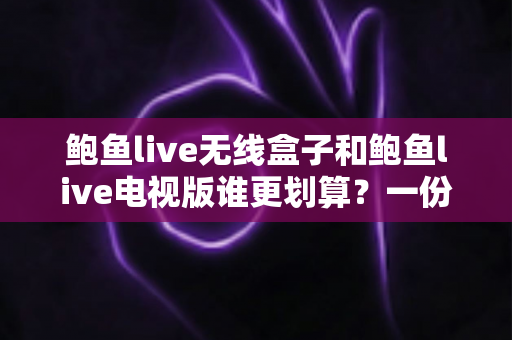 鲍鱼live无线盒子和鲍鱼live电视版谁更划算?一份帮你省钱又省心的实用对比指南 鲍鱼live无线盒子和鲍鱼live电视版谁更划算?一份帮你省钱又省心的实用对比指南