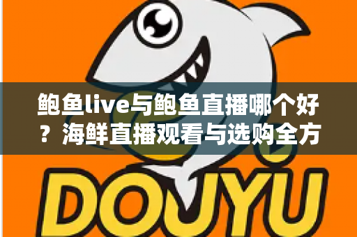 鲍鱼live与鲍鱼直播哪个好?海鲜直播观看与选购全方位深度指南 鲍鱼live与鲍鱼直播哪个好?海鲜直播观看与选购全方位深度指南