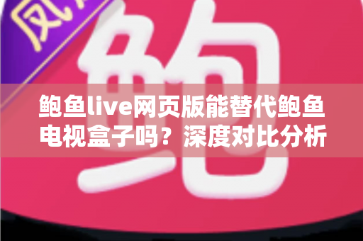 鲍鱼live网页版能替代鲍鱼电视盒子吗？深度对比分析帮你找到最佳观影方案