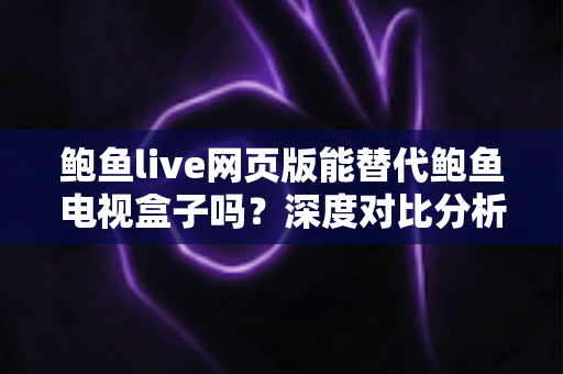 鲍鱼live网页版能替代鲍鱼电视盒子吗？深度对比分析帮你找到最佳观影方案