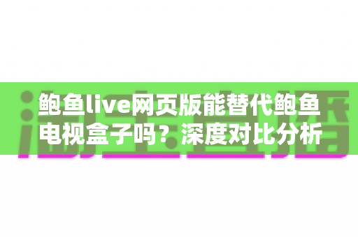 鲍鱼live网页版能替代鲍鱼电视盒子吗？深度对比分析帮你找到最佳观影方案