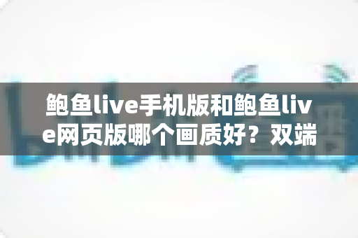 鲍鱼live手机版和鲍鱼live网页版哪个画质好?双端画质深度对比与观看优化全指南 鲍鱼live手机版和鲍鱼live网页版哪个画质好?双端画质深度对比与观看优化全指南