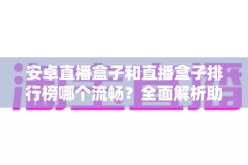 安卓直播盒子和直播盒子排行榜哪个流畅?全面解析助你选对设备 安卓直播盒子和直播盒子排行榜哪个流畅?全面解析助你选对设备