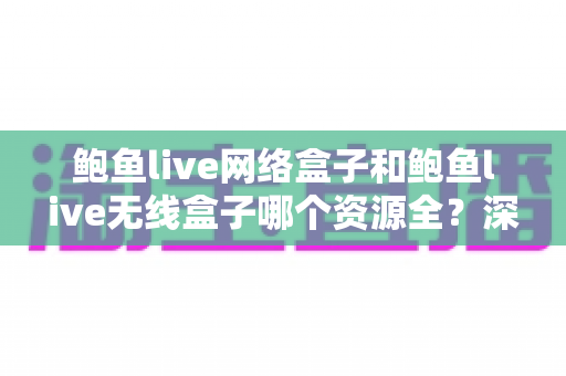 鲍鱼live网络盒子和鲍鱼live无线盒子哪个资源全?深度对比解析与选购全攻略 鲍鱼live网络盒子和鲍鱼live无线盒子哪个资源全?深度对比解析与选购全攻略