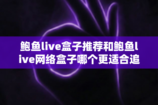 鲍鱼live盒子推荐和鲍鱼live网络盒子哪个更适合追剧?追剧党必读的高清流畅观影选购指南 鲍鱼live盒子推荐和鲍鱼live网络盒子哪个更适合追剧?追剧党必读的高清流畅观影选购指南