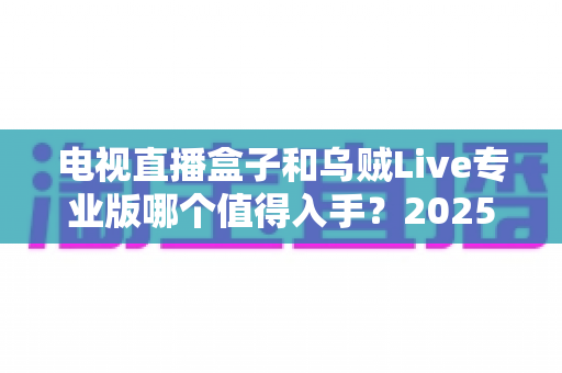 电视直播盒子和乌贼Live专业版哪个值得入手？2025年家庭观影选购深度对比指南