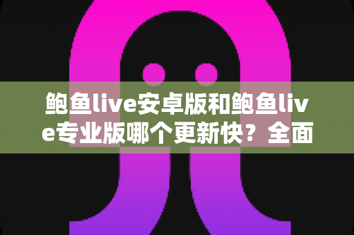 鲍鱼live安卓版和鲍鱼live专业版哪个更新快?全面解析两大版本更新速度差异与选择攻略 鲍鱼live安卓版和鲍鱼live专业版哪个更新快?全面解析两大版本更新速度差异与选择攻略