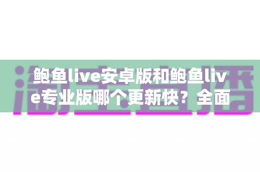 鲍鱼live安卓版和鲍鱼live专业版哪个更新快?全面解析两大版本更新速度差异与选择攻略 鲍鱼live安卓版和鲍鱼live专业版哪个更新快?全面解析两大版本更新速度差异与选择攻略