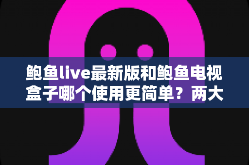 鲍鱼live最新版和鲍鱼电视盒子哪个使用更简单?两大热门选择的上手难度全面对比与选购指南 鲍鱼live最新版和鲍鱼电视盒子哪个使用更简单?两大热门选择的上手难度全面对比与选购指南