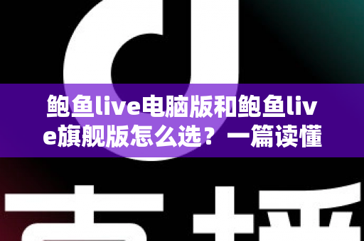 鲍鱼live电脑版和鲍鱼live旗舰版怎么选?一篇读懂两大版本差异的实用选购指南 鲍鱼live电脑版和鲍鱼live旗舰版怎么选?一篇读懂两大版本差异的实用选购指南