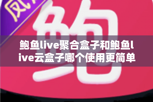 鲍鱼live聚合盒子和鲍鱼live云盒子哪个使用更简单?新手也能快速上手的全方位对比指南 鲍鱼live聚合盒子和鲍鱼live云盒子哪个使用更简单?新手也能快速上手的全方位对比指南
