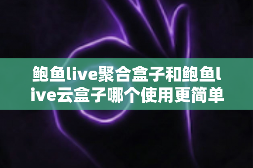 鲍鱼live聚合盒子和鲍鱼live云盒子哪个使用更简单?新手也能快速上手的全方位对比指南 鲍鱼live聚合盒子和鲍鱼live云盒子哪个使用更简单?新手也能快速上手的全方位对比指南