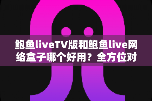 鲍鱼liveTV版和鲍鱼live网络盒子哪个好用?全方位对比评测与选购指南一文读懂 鲍鱼liveTV版和鲍鱼live网络盒子哪个好用?全方位对比评测与选购指南一文读懂