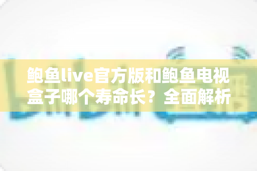 鲍鱼live官方版和鲍鱼电视盒子哪个寿命长？全面解析使用寿命与选购建议