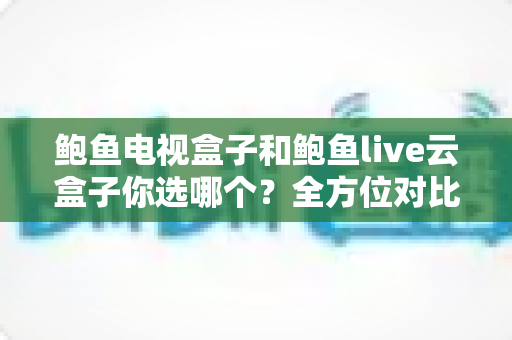 鲍鱼电视盒子和鲍鱼live云盒子你选哪个?全方位对比评测助你选出理想观影搭档 鲍鱼电视盒子和鲍鱼live云盒子你选哪个?全方位对比评测助你选出理想观影搭档