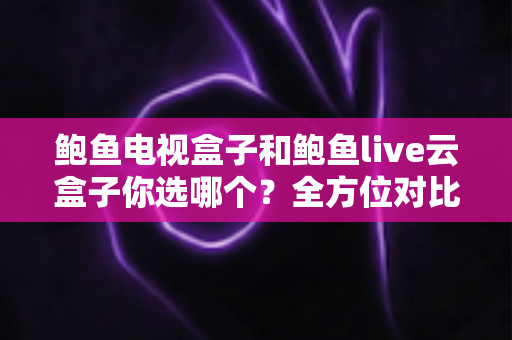 鲍鱼电视盒子和鲍鱼live云盒子你选哪个?全方位对比评测助你选出理想观影搭档 鲍鱼电视盒子和鲍鱼live云盒子你选哪个?全方位对比评测助你选出理想观影搭档