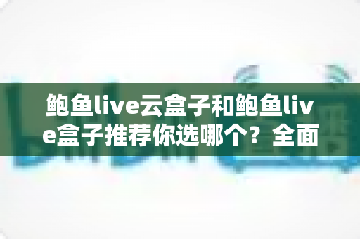 鲍鱼live云盒子和鲍鱼live盒子推荐你选哪个？全面对比帮你做出明智选择
