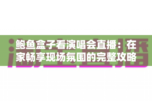 鲍鱼盒子看演唱会直播:在家畅享现场氛围的完整攻略 鲍鱼盒子看演唱会直播:在家畅享现场氛围的完整攻略