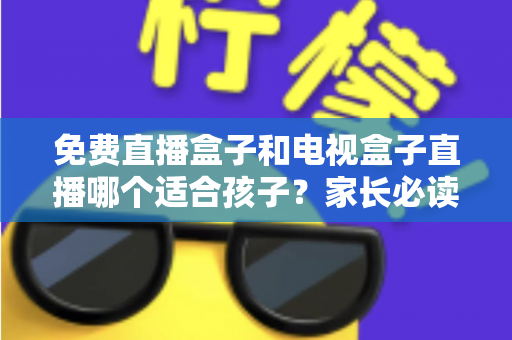 免费直播盒子和电视盒子直播哪个适合孩子?家长必读的选购与使用全指南 免费直播盒子和电视盒子直播哪个适合孩子?家长必读的选购与使用全指南