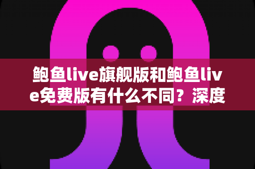 鲍鱼live旗舰版和鲍鱼live免费版有什么不同？深度对比解析与选购指南