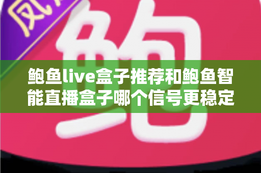 鲍鱼live盒子推荐和鲍鱼智能直播盒子哪个信号更稳定?2024年直播设备深度测评与选购指南 鲍鱼live盒子推荐和鲍鱼智能直播盒子哪个信号更稳定?2024年直播设备深度测评与选购指南