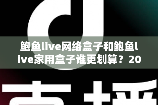 鲍鱼live网络盒子和鲍鱼live家用盒子谁更划算?2024最全性价比对比指南帮你一次选对 鲍鱼live网络盒子和鲍鱼live家用盒子谁更划算?2024最全性价比对比指南帮你一次选对