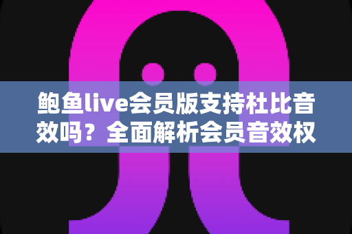 鲍鱼live会员版支持杜比音效吗？全面解析会员音效权益与开启技巧