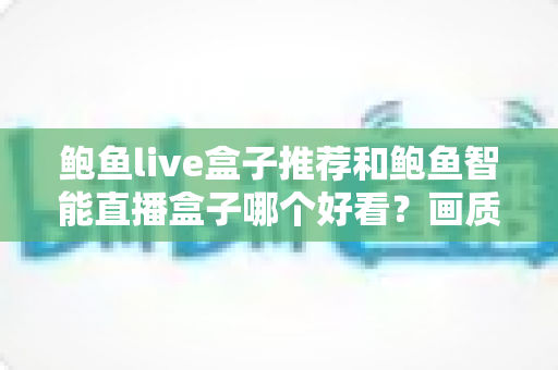 鲍鱼live盒子推荐和鲍鱼智能直播盒子哪个好看?画质、配置与体验全面对比评测 鲍鱼live盒子推荐和鲍鱼智能直播盒子哪个好看?画质、配置与体验全面对比评测