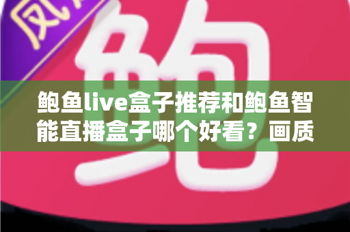鲍鱼live盒子推荐和鲍鱼智能直播盒子哪个好看?画质、配置与体验全面对比评测 鲍鱼live盒子推荐和鲍鱼智能直播盒子哪个好看?画质、配置与体验全面对比评测