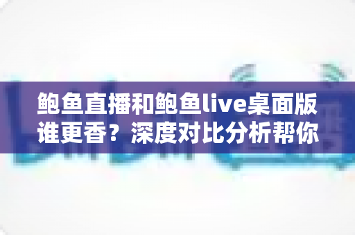鲍鱼直播和鲍鱼live桌面版谁更香？深度对比分析帮你选出最佳观看方案