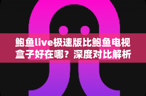 鲍鱼live极速版比鲍鱼电视盒子好在哪?深度对比解析,帮你选对观影方案 鲍鱼live极速版比鲍鱼电视盒子好在哪?深度对比解析,帮你选对观影方案
