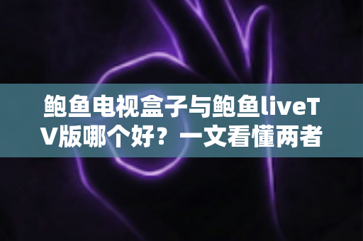 鲍鱼电视盒子与鲍鱼liveTV版哪个好？一文看懂两者区别与选购指南