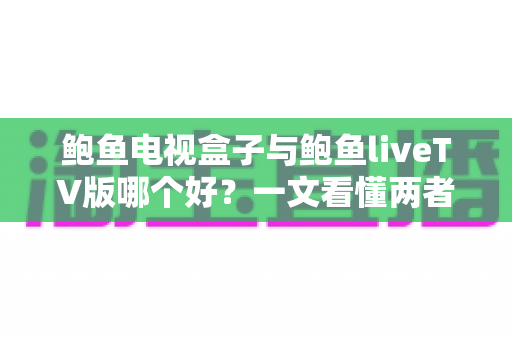 鲍鱼电视盒子与鲍鱼liveTV版哪个好？一文看懂两者区别与选购指南