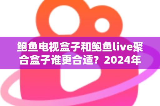 鲍鱼电视盒子和鲍鱼live聚合盒子谁更合适?2024年最全选购指南与深度对比分析 鲍鱼电视盒子和鲍鱼live聚合盒子谁更合适?2024年最全选购指南与深度对比分析