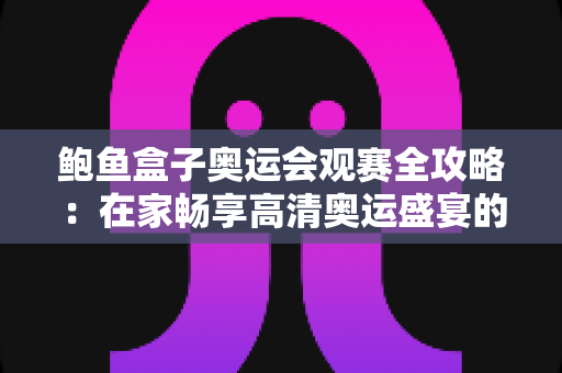 鲍鱼盒子奥运会观赛全攻略:在家畅享高清奥运盛宴的必备指南 鲍鱼盒子奥运会观赛全攻略:在家畅享高清奥运盛宴的必备指南