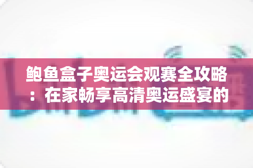 鲍鱼盒子奥运会观赛全攻略:在家畅享高清奥运盛宴的必备指南 鲍鱼盒子奥运会观赛全攻略:在家畅享高清奥运盛宴的必备指南