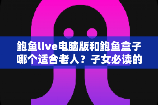 鲍鱼live电脑版和鲍鱼盒子哪个适合老人？子女必读的长辈观影设备挑选全攻略
