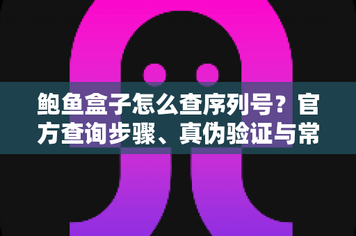 鲍鱼盒子怎么查序列号?官方查询步骤、真伪验证与常见问题全解析 鲍鱼盒子怎么查序列号?官方查询步骤、真伪验证与常见问题全解析