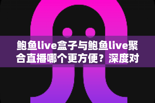 鲍鱼live盒子与鲍鱼live聚合直播哪个更方便？深度对比解析，帮你找到最省心的观看方式