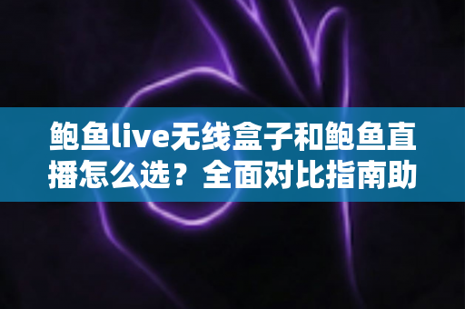 鲍鱼live无线盒子和鲍鱼直播怎么选？全面对比指南助你轻松做出明智决策