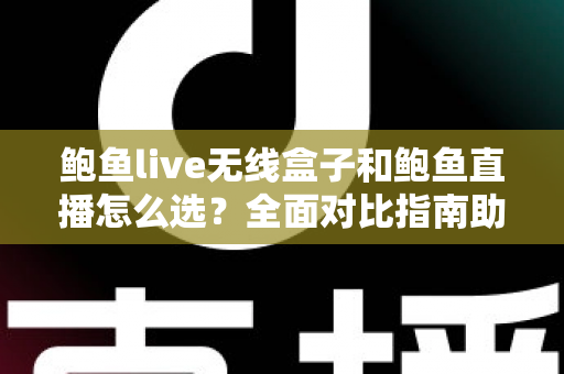 鲍鱼live无线盒子和鲍鱼直播怎么选？全面对比指南助你轻松做出明智决策