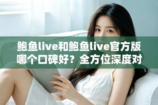 鲍鱼live和鲍鱼live官方版哪个口碑好?全方位深度对比分析与选购指南 鲍鱼live和鲍鱼live官方版哪个口碑好?全方位深度对比分析与选购指南