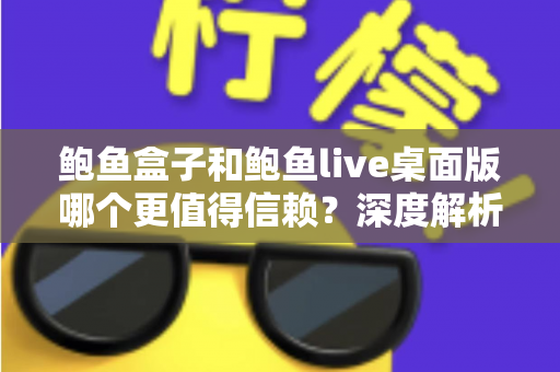 鲍鱼盒子和鲍鱼live桌面版哪个更值得信赖？深度解析两大平台的安全性与可靠性