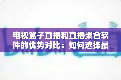 电视盒子直播和直播聚合软件的优势对比：如何选择最适合你的高清直播方案？