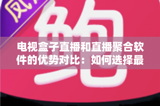 电视盒子直播和直播聚合软件的优势对比：如何选择最适合你的高清直播方案？