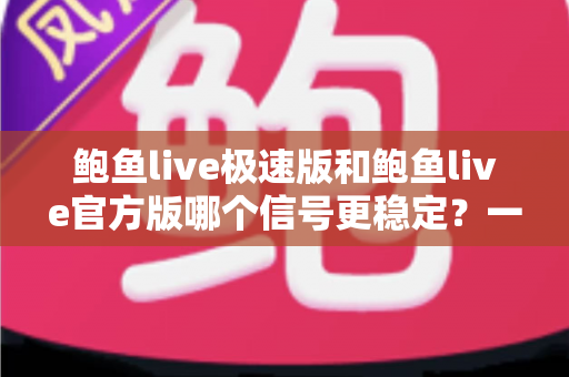 鲍鱼live极速版和鲍鱼live官方版哪个信号更稳定？一站式深度对比与实用选择指南