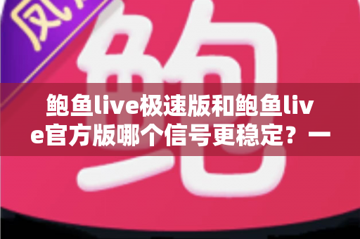 鲍鱼live极速版和鲍鱼live官方版哪个信号更稳定？一站式深度对比与实用选择指南