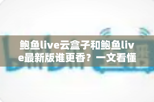 鲍鱼live云盒子和鲍鱼live最新版谁更香？一文看懂两款方案的真实差异与选择建议