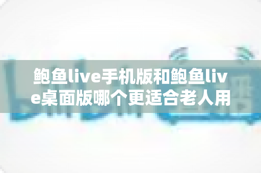 鲍鱼live手机版和鲍鱼live桌面版哪个更适合老人用?中老年用户全方位对比指南 鲍鱼live手机版和鲍鱼live桌面版哪个更适合老人用?中老年用户全方位对比指南