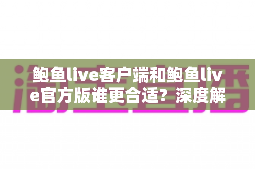 鲍鱼live客户端和鲍鱼live官方版谁更合适?深度解析两者差异,帮你找到最优选择 鲍鱼live客户端和鲍鱼live官方版谁更合适?深度解析两者差异,帮你找到最优选择